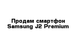 Продам смартфон Samsung J2 Premium